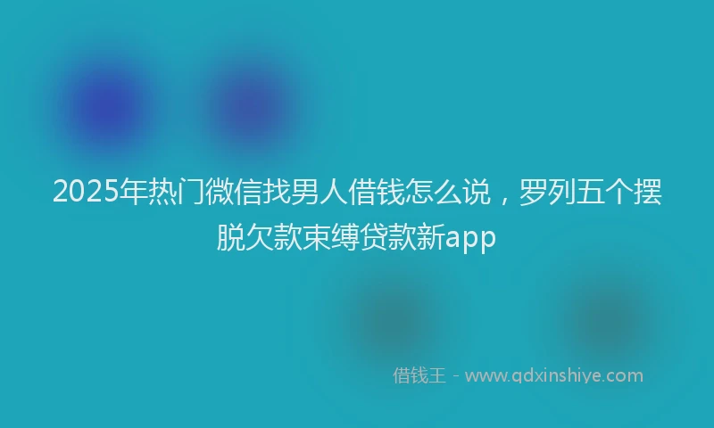 2025年热门微信找男人借钱怎么说，罗列五个摆脱欠款束缚贷款新app