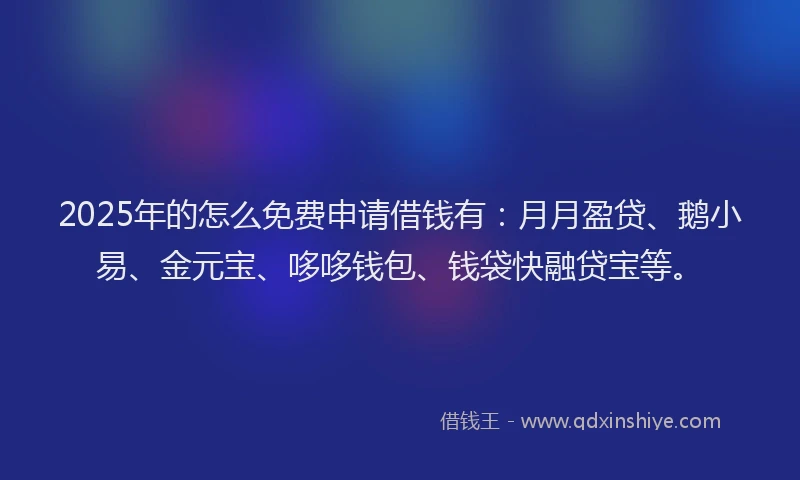 2025年的怎么免费申请借钱有：月月盈贷、鹅小易、金元宝、哆哆钱包、钱袋快融贷宝等。