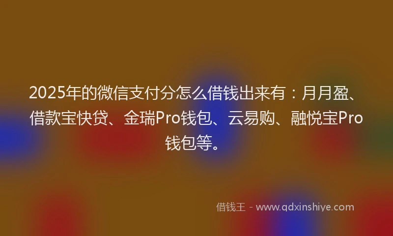 2025年的微信支付分怎么借钱出来有：月月盈、借款宝快贷、金瑞Pro钱包、云易购、融悦宝Pro钱包等。