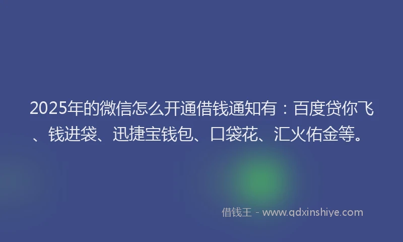 2025年的微信怎么开通借钱通知有：百度贷你飞、钱进袋、迅捷宝钱包、口袋花、汇火佑金等。