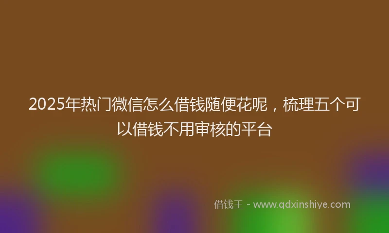2025年热门微信怎么借钱随便花呢，梳理五个可以借钱不用审核的平台