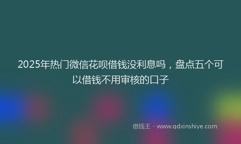 2025年热门微信花呗借钱没利息吗，盘点五个可以借钱不用审核的口子