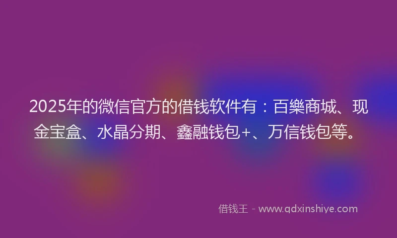 2025年的微信官方的借钱软件有：百樂商城、现金宝盒、水晶分期、鑫融钱包+、万信钱包等。