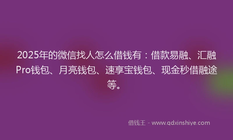 2025年的微信找人怎么借钱有：借款易融、汇融Pro钱包、月亮钱包、速享宝钱包、现金秒借融途等。