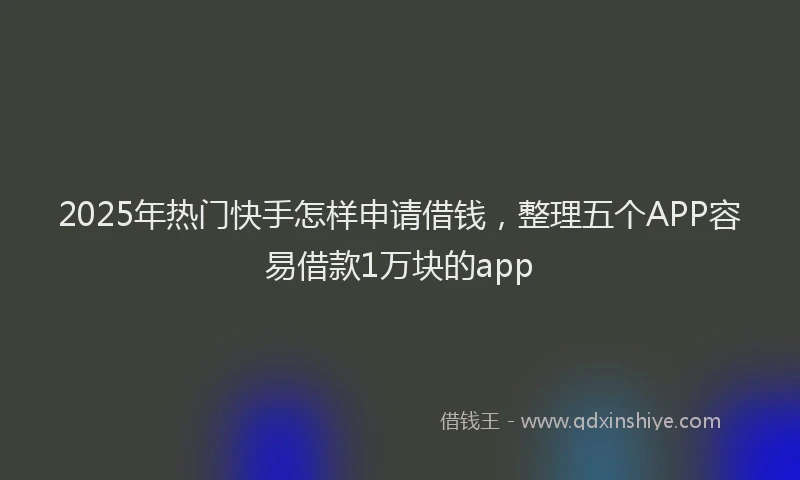 2025年热门快手怎样申请借钱，整理五个APP容易借款1万块的app
