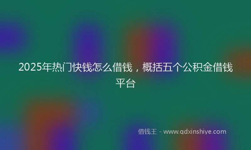 2025年热门快钱怎么借钱，概括五个公积金借钱平台
