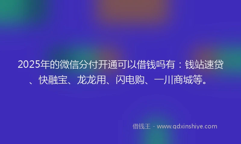 2025年的微信分付开通可以借钱吗有：钱站速贷、快融宝、龙龙用、闪电购、一川商城等。