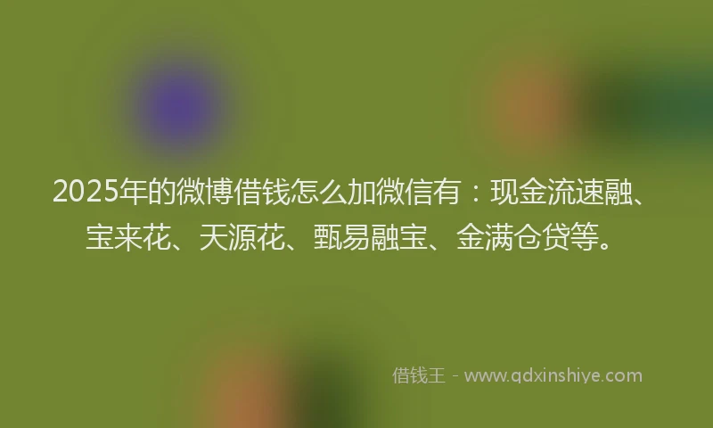 2025年的微博借钱怎么加微信有：现金流速融、宝来花、天源花、甄易融宝、金满仓贷等。