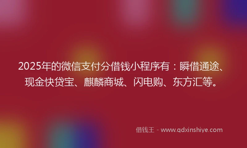 2025年的微信支付分借钱小程序有：瞬借通途、现金快贷宝、麒麟商城、闪电购、东方汇等。