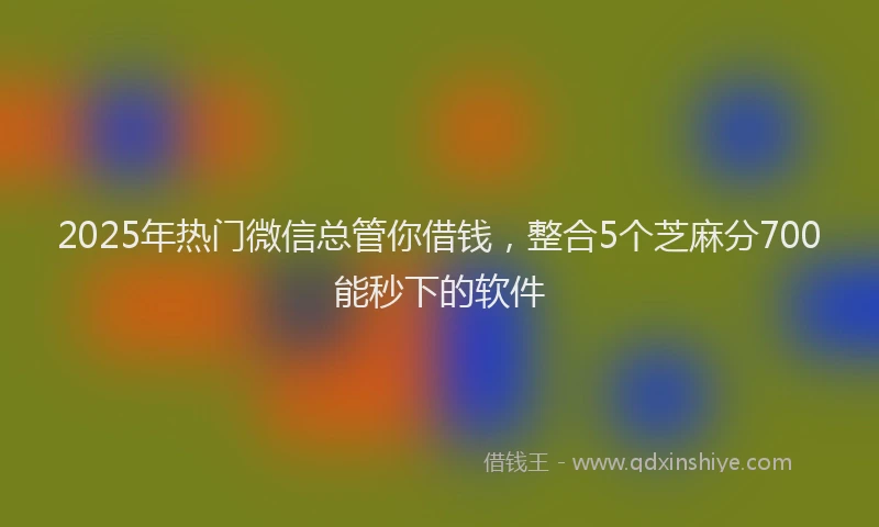 2025年热门微信总管你借钱，整合5个芝麻分700能秒下的软件