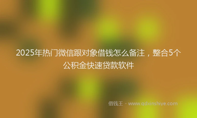 2025年热门微信跟对象借钱怎么备注，整合5个公积金快速贷款软件
