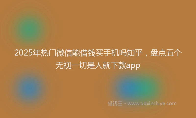 2025年热门微信能借钱买手机吗知乎,盘点五个无视一切是人就下款app