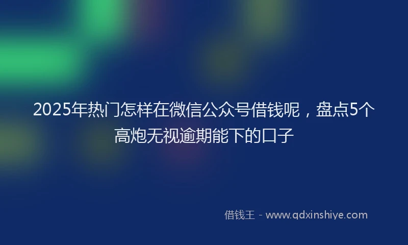 2025年热门怎样在微信公众号借钱呢，盘点5个高炮无视逾期能下的口子