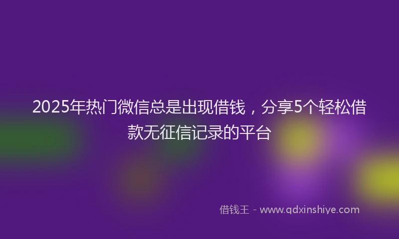 2025年热门微信总是出现借钱，分享5个轻松借款无征信记录的平台