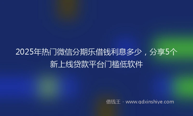 2025年热门微信分期乐借钱利息多少，分享5个新上线贷款平台门槛低软件