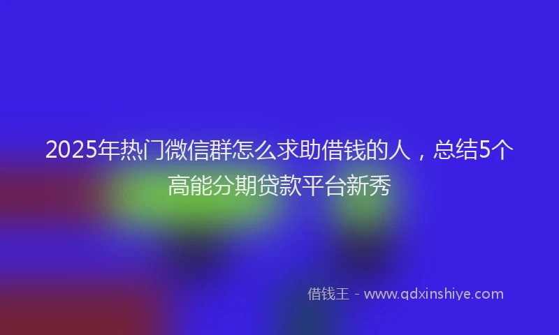 2025年热门微信群怎么求助借钱的人，总结5个高能分期贷款平台新秀