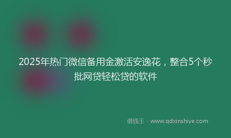 2025年热门微信备用金激活安逸花，整合5个秒批网贷轻松贷的软件