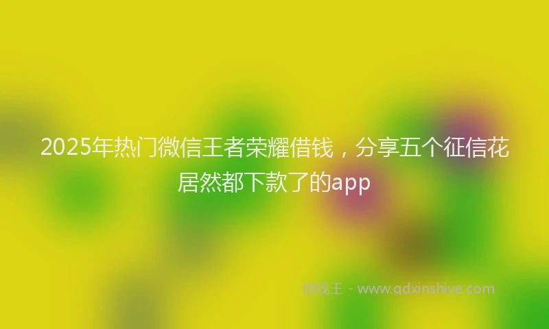 2025年热门微信王者荣耀借钱，分享五个征信花居然都下款了的app