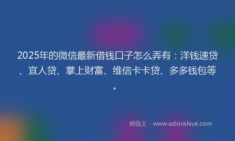 2025年的微信最新借钱口子怎么弄有：洋钱速贷、宜人贷、掌上财富、维信卡卡贷、多多钱包等。