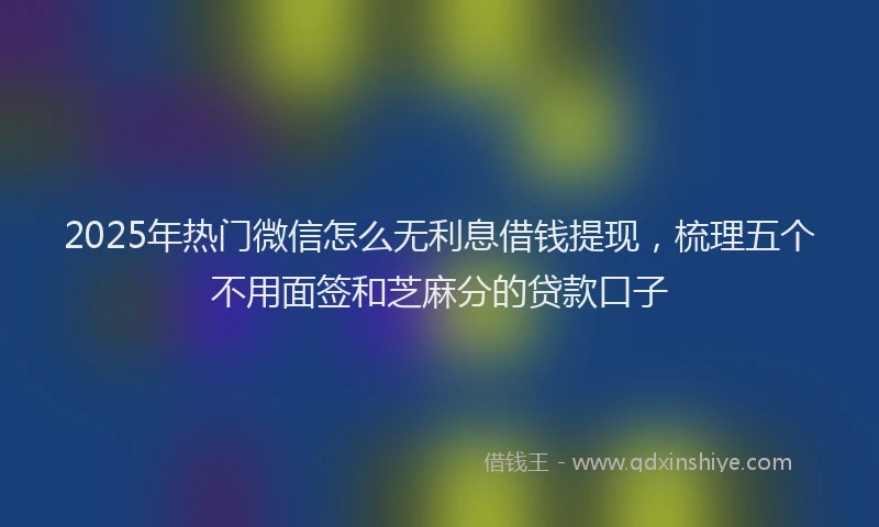 2025年热门微信怎么无利息借钱提现，梳理五个不用面签和芝麻分的贷款口子