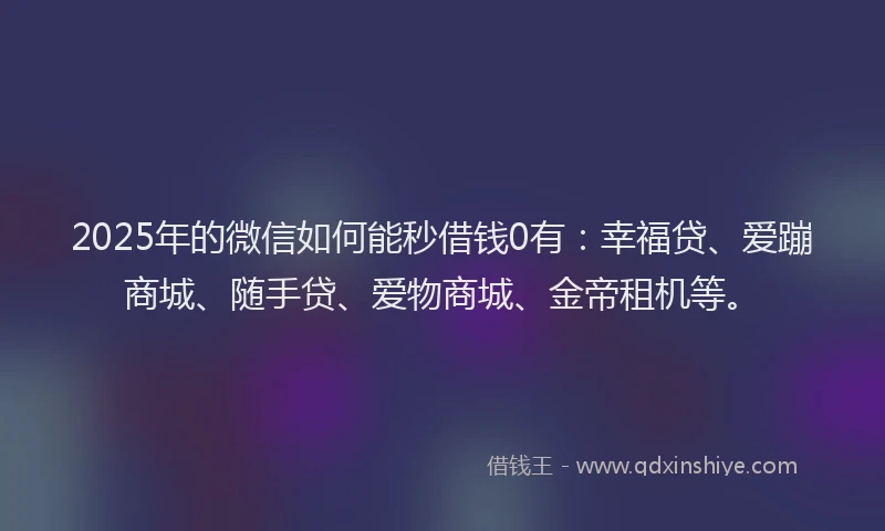 2025年的微信如何能秒借钱0有：幸福贷、爱蹦商城、随手贷、爱物商城、金帝租机等。