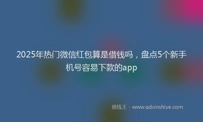 2025年热门微信红包算是借钱吗，盘点5个新手机号容易下款的app