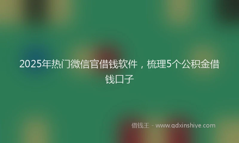 2025年热门微信官借钱软件，梳理5个公积金借钱口子