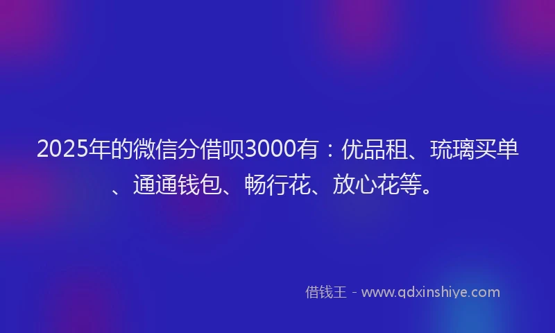 2025年的微信分借呗3000有：优品租、琉璃买单、通通钱包、畅行花、放心花等。