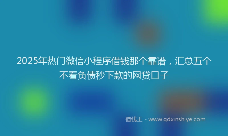 2025年热门微信小程序借钱那个靠谱，汇总五个不看负债秒下款的网贷口子