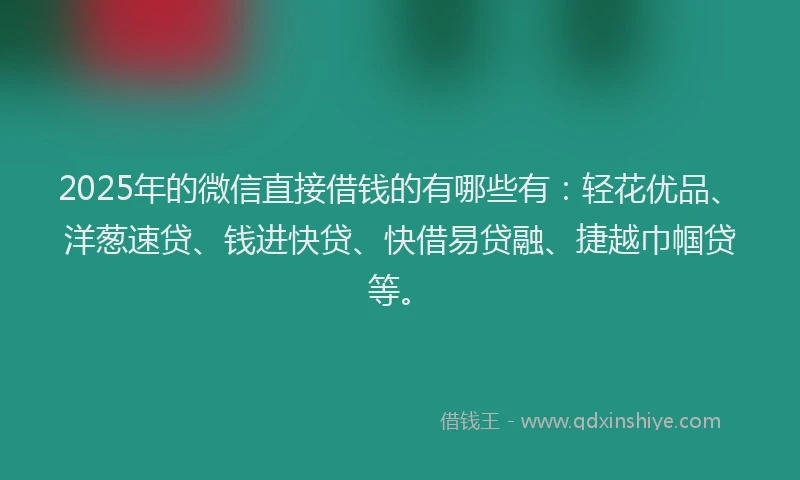 2025年的微信直接借钱的有哪些有：轻花优品、洋葱速贷、钱进快贷、快借易贷融、捷越巾帼贷等。