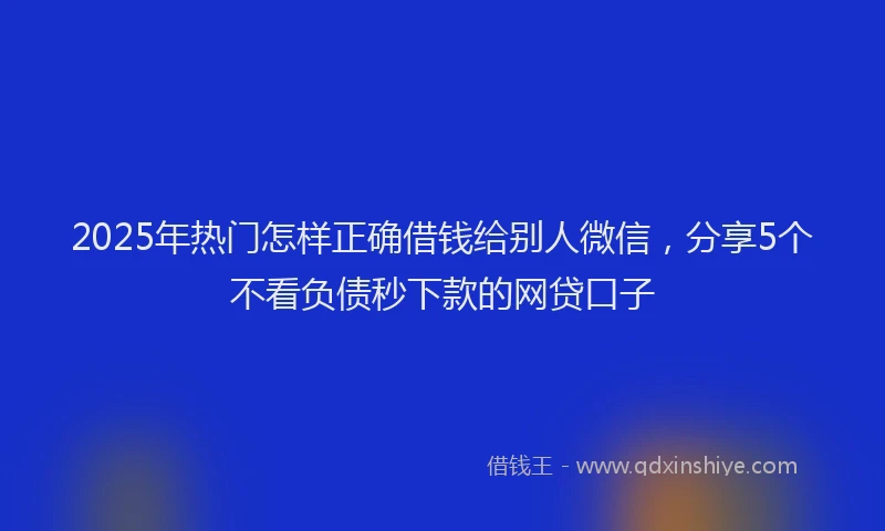 2025年热门怎样正确借钱给别人微信，分享5个不看负债秒下款的网贷口子