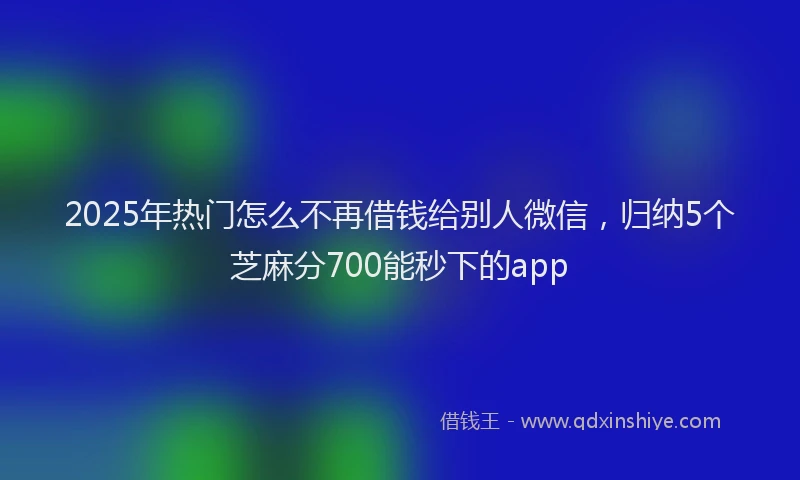 2025年热门怎么不再借钱给别人微信，归纳5个芝麻分700能秒下的app