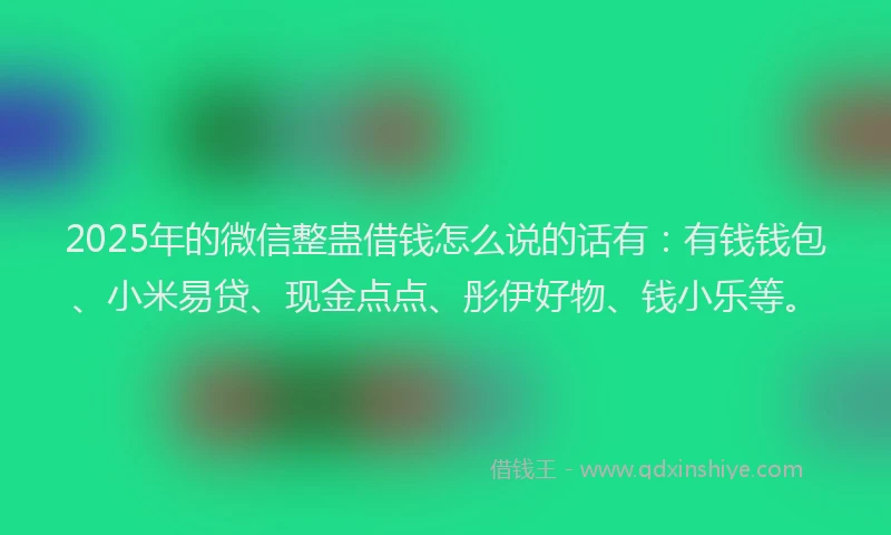 2025年的微信整蛊借钱怎么说的话有：有钱钱包、小米易贷、现金点点、彤伊好物、钱小乐等。