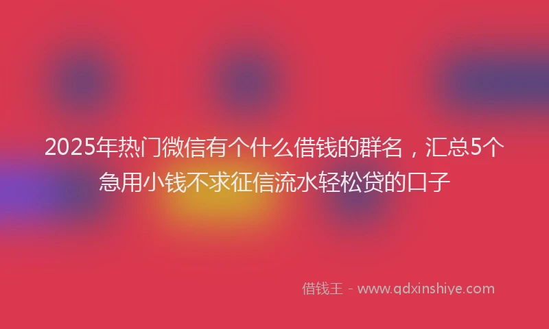 2025年热门微信有个什么借钱的群名，汇总5个急用小钱不求征信流水轻松贷的口子