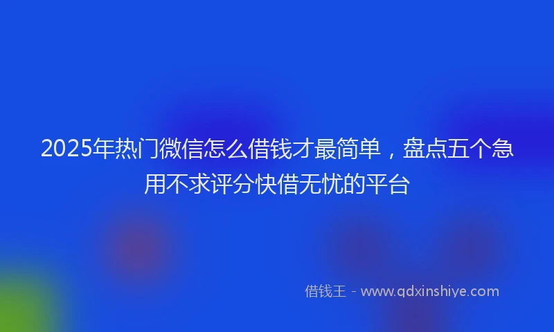2025年热门微信怎么借钱才最简单，盘点五个急用不求评分快借无忧的平台