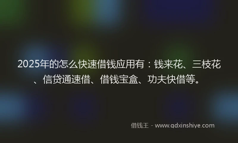 2025年的怎么快速借钱应用有:钱来花、三枝花、信贷通速借、借钱宝盒、功夫快借等。