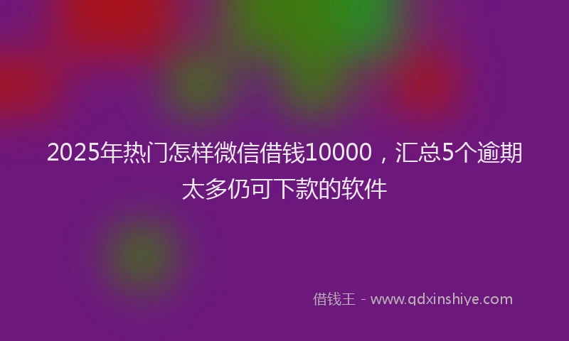 2025年热门怎样微信借钱10000，汇总5个逾期太多仍可下款的软件