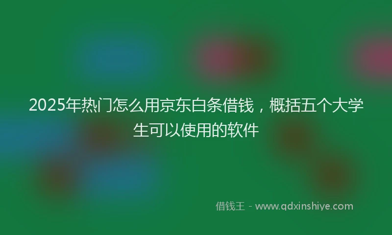 2025年热门怎么用京东白条借钱，概括五个大学生可以使用的软件