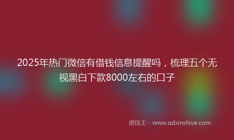 2025年热门微信有借钱信息提醒吗，梳理五个无视黑白下款8000左右的口子