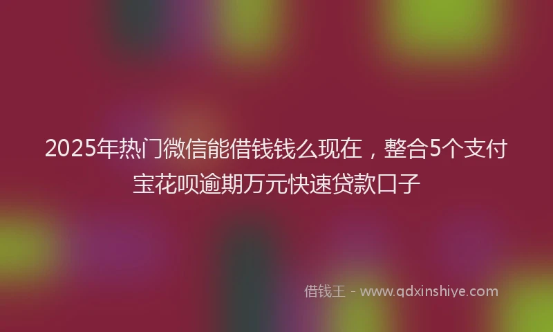 2025年热门微信能借钱钱么现在，整合5个支付宝花呗逾期万元快速贷款口子