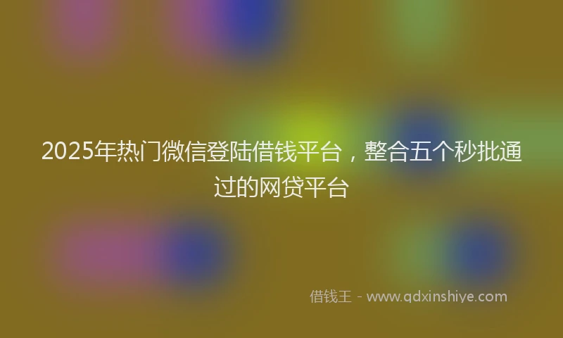 2025年热门微信登陆借钱平台，整合五个秒批通过的网贷平台