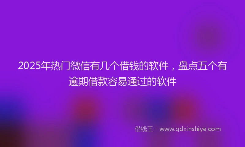 2025年热门微信有几个借钱的软件，盘点五个有逾期借款容易通过的软件