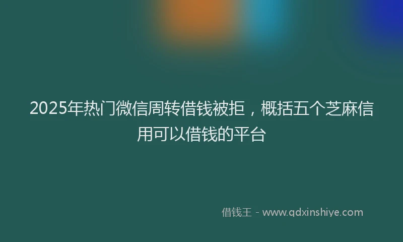 2025年热门微信周转借钱被拒，概括五个芝麻信用可以借钱的平台