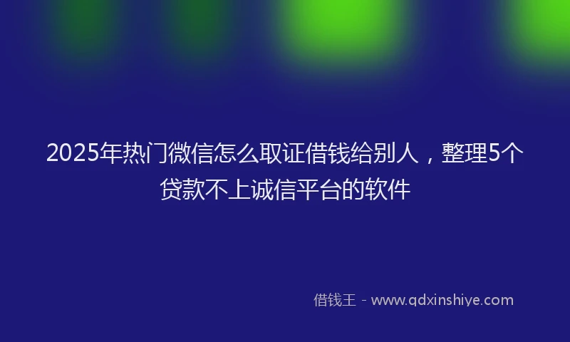2025年热门微信怎么取证借钱给别人，整理5个贷款不上诚信平台的软件