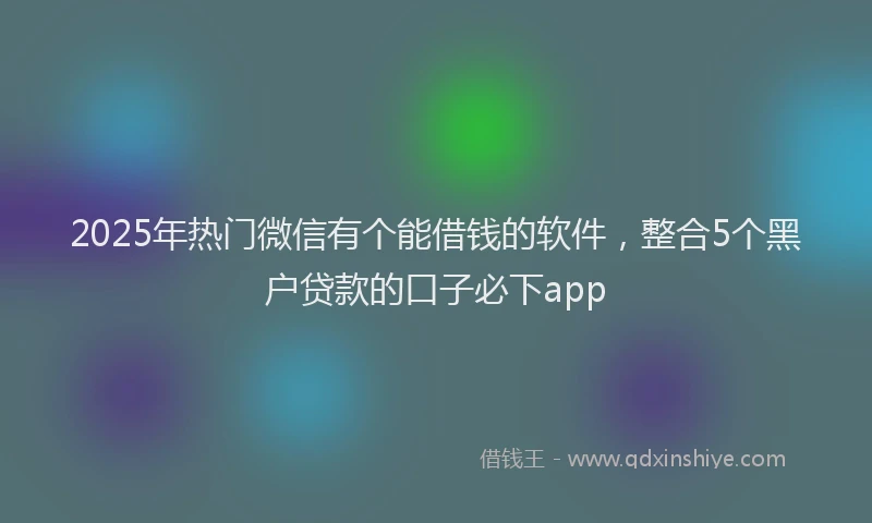 2025年热门微信有个能借钱的软件，整合5个黑户贷款的口子必下app