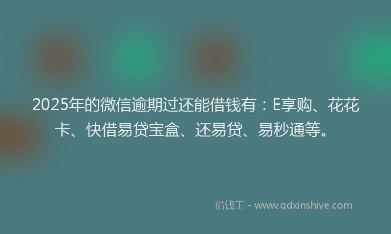 2025年的微信逾期过还能借钱有：E享购、花花卡、快借易贷宝盒、还易贷、易秒通等。