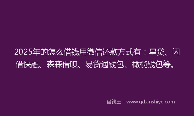 2025年的怎么借钱用微信还款方式有：星贷、闪借快融、森森借呗、易贷通钱包、橄榄钱包等。