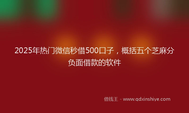 2025年热门微信秒借500口子，概括五个芝麻分负面借款的软件