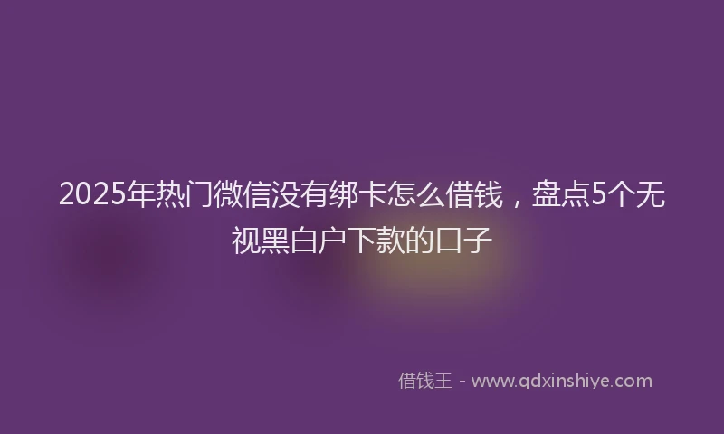 2025年热门微信没有绑卡怎么借钱，盘点5个无视黑白户下款的口子