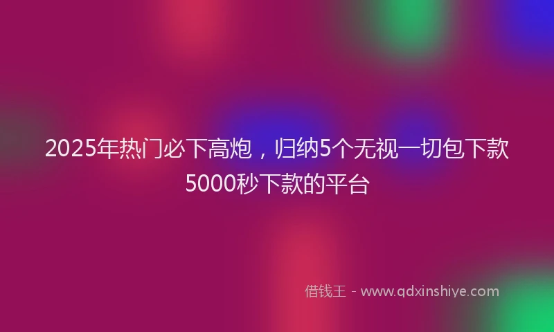 2025年热门必下高炮，归纳5个无视一切包下款5000秒下款的平台